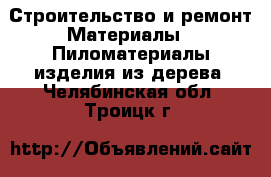 Строительство и ремонт Материалы - Пиломатериалы,изделия из дерева. Челябинская обл.,Троицк г.